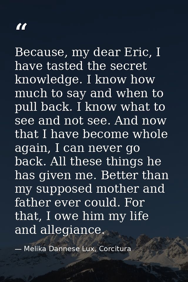 Because, my dear Eric, I have tasted the secret knowledge. I know how much to say and when to pull back. I know what to  — Melika Dannese Lux, Corcitura