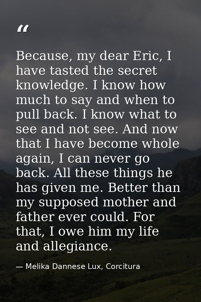 Because, my dear Eric, I have tasted the secret knowledge. I know how much to say and when to pull back. I know what to  — Melika Dannese Lux, Corcitura