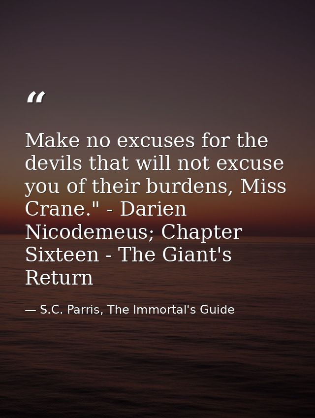 Make no excuses for the devils that will not excuse you of their burdens, Miss Crane." - Darien Nicodemeus; Chapter Sixt — S.C. Parris, The Immortal's Guide