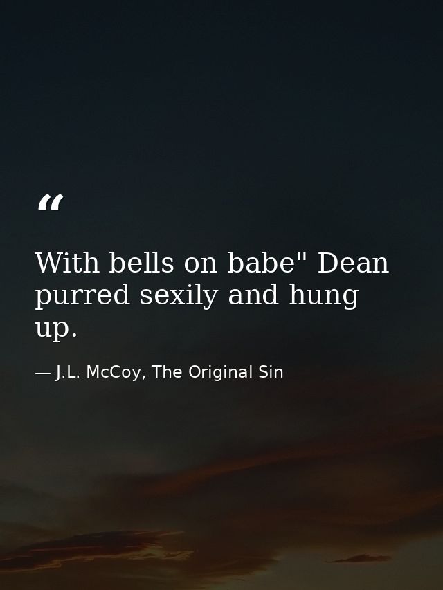 With bells on babe" Dean purred sexily and hung up. — J.L. McCoy, The Original Sin