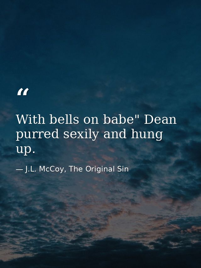 With bells on babe" Dean purred sexily and hung up. — J.L. McCoy, The Original Sin