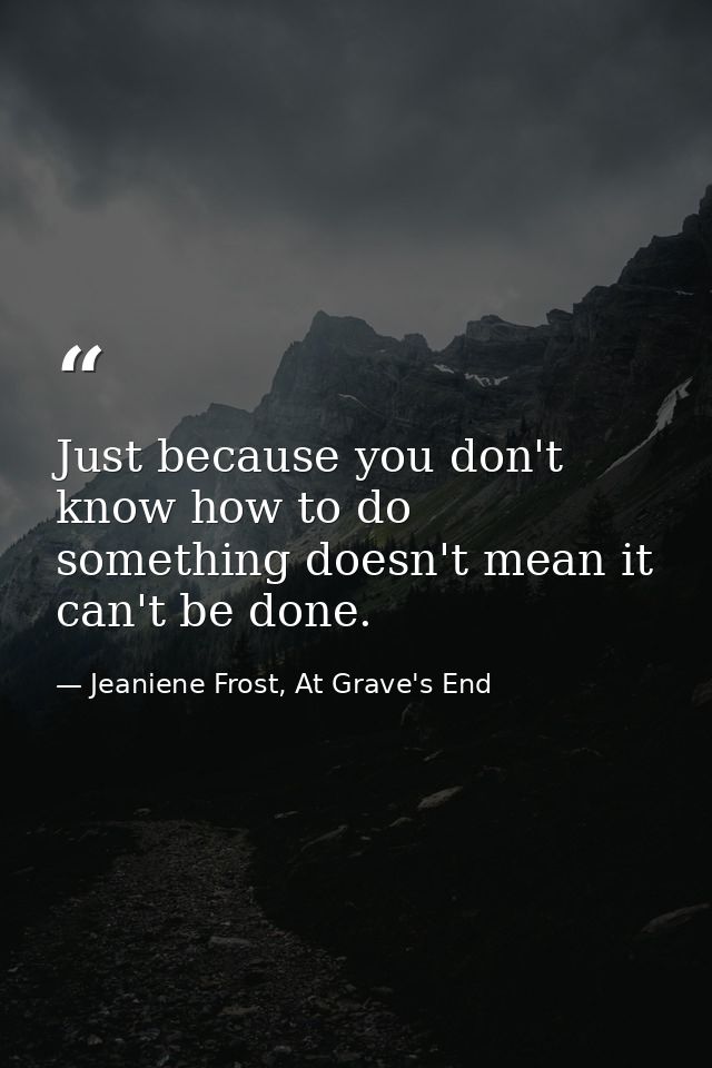 Just because you don't know how to do something doesn't mean it can't be done. — Jeaniene Frost, At Grave's End