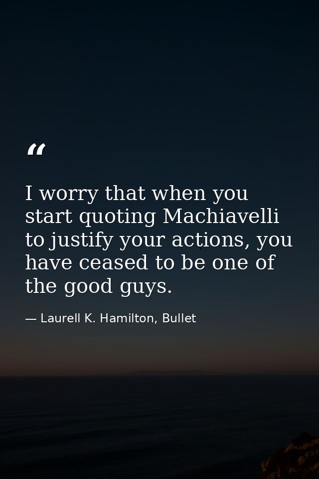 I worry that when you start quoting Machiavelli to justify your actions, you have ceased to be one of the good guys. — Laurell K. Hamilton, Bullet
