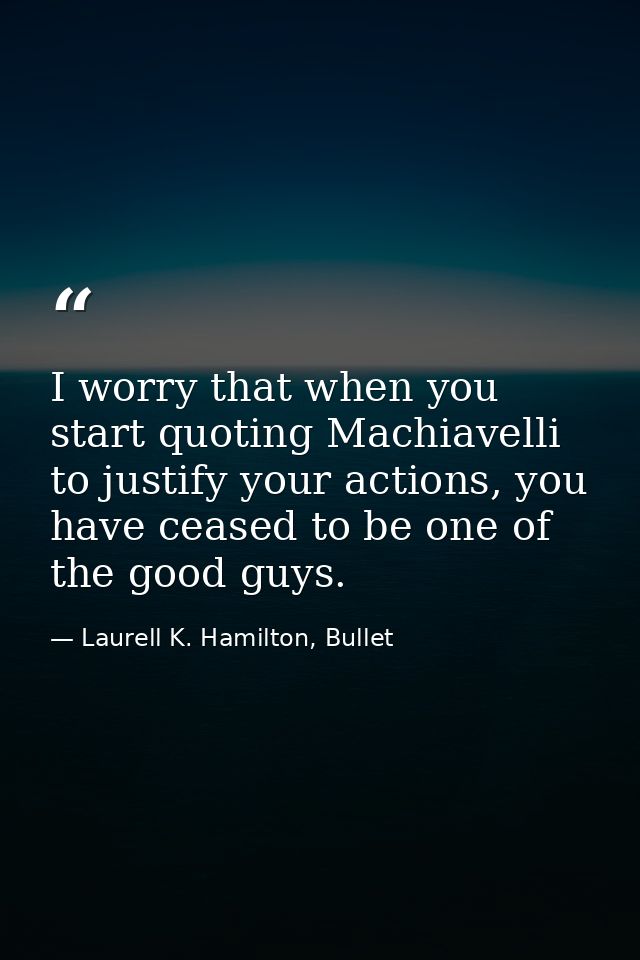I worry that when you start quoting Machiavelli to justify your actions, you have ceased to be one of the good guys. — Laurell K. Hamilton, Bullet