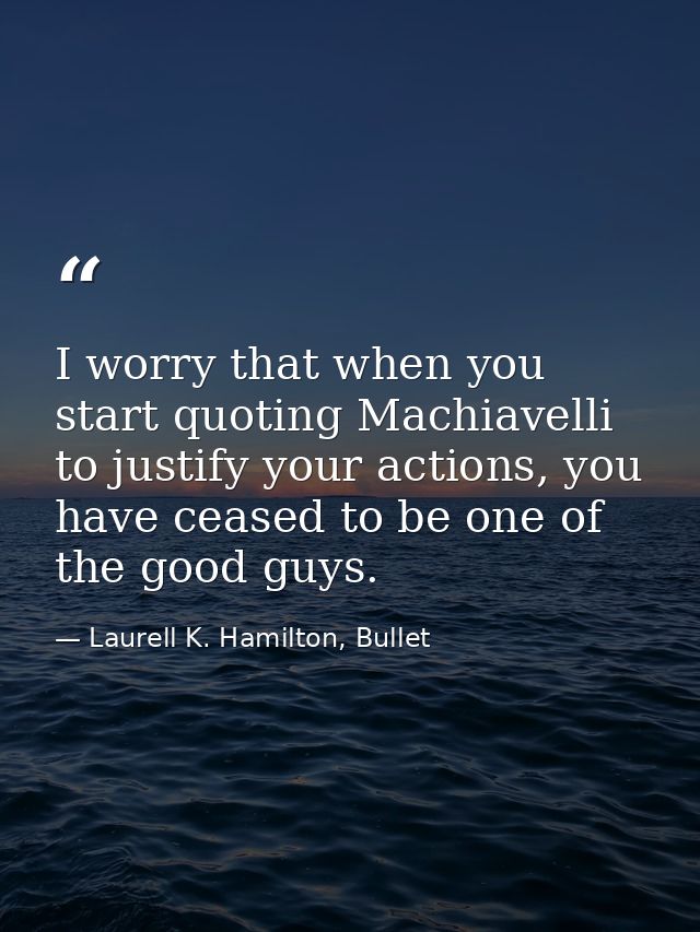 I worry that when you start quoting Machiavelli to justify your actions, you have ceased to be one of the good guys. — Laurell K. Hamilton, Bullet