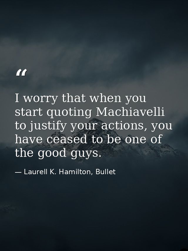 I worry that when you start quoting Machiavelli to justify your actions, you have ceased to be one of the good guys. — Laurell K. Hamilton, Bullet