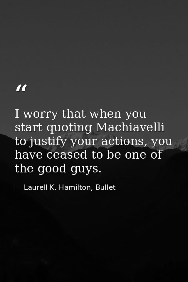 I worry that when you start quoting Machiavelli to justify your actions, you have ceased to be one of the good guys. — Laurell K. Hamilton, Bullet