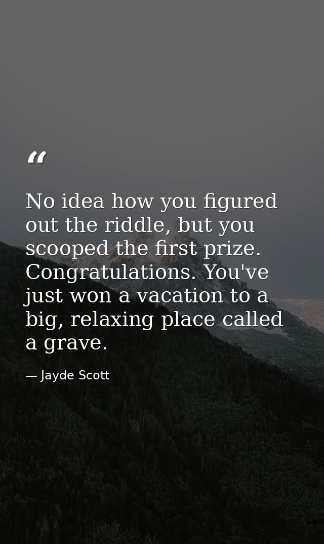No idea how you figured out the riddle, but you scooped the first prize. Congratulations. You've just won a vacation to  — Jayde Scott