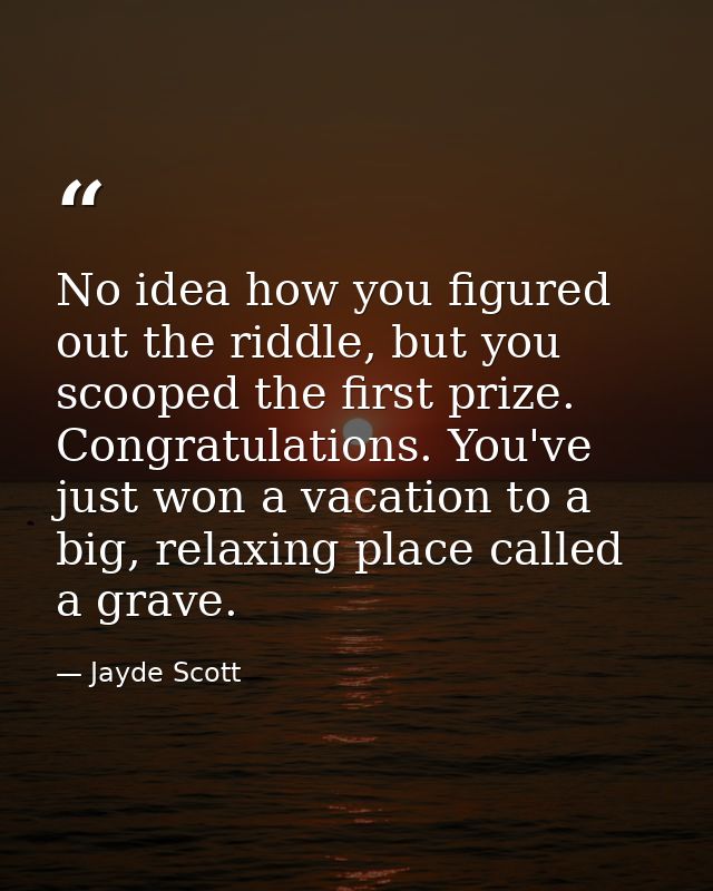 No idea how you figured out the riddle, but you scooped the first prize. Congratulations. You've just won a vacation to  — Jayde Scott