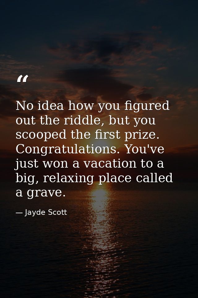 No idea how you figured out the riddle, but you scooped the first prize. Congratulations. You've just won a vacation to  — Jayde Scott