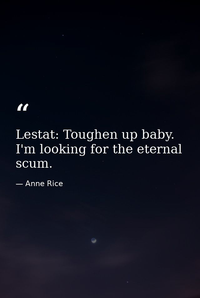 Lestat: Toughen up baby. I'm looking for the eternal scum. — Anne Rice
