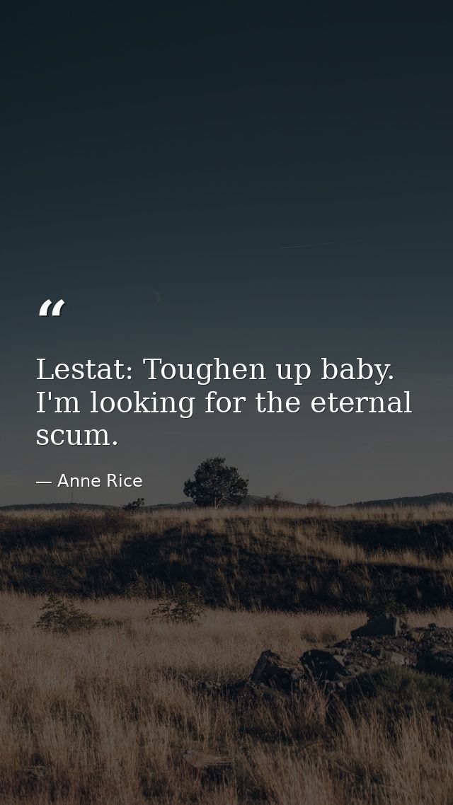 Lestat: Toughen up baby. I'm looking for the eternal scum. — Anne Rice