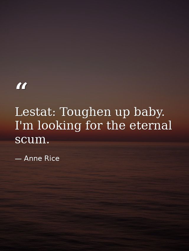 Lestat: Toughen up baby. I'm looking for the eternal scum. — Anne Rice