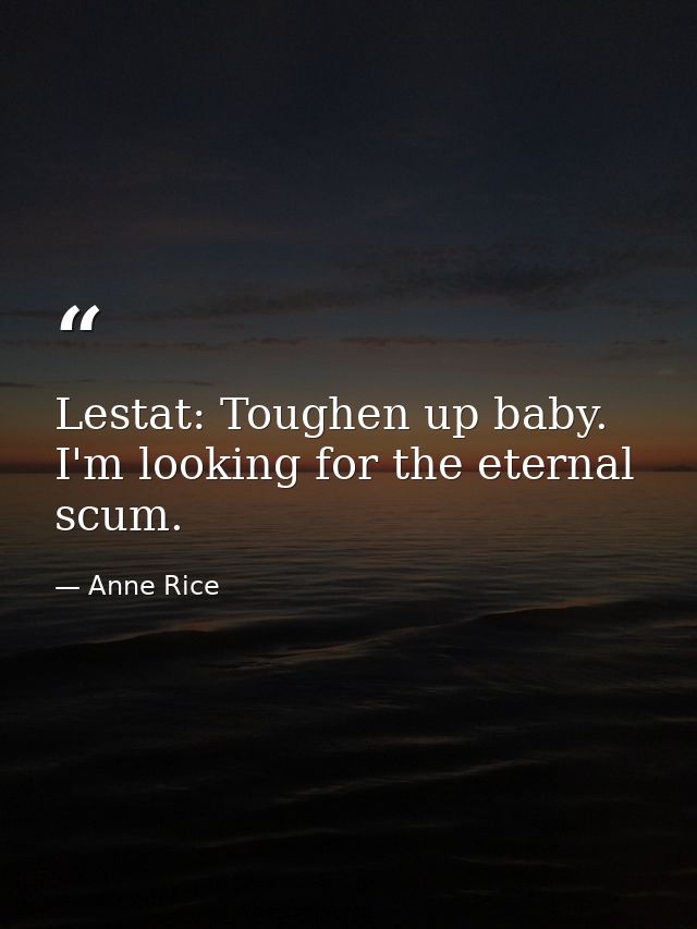 Lestat: Toughen up baby. I'm looking for the eternal scum. — Anne Rice