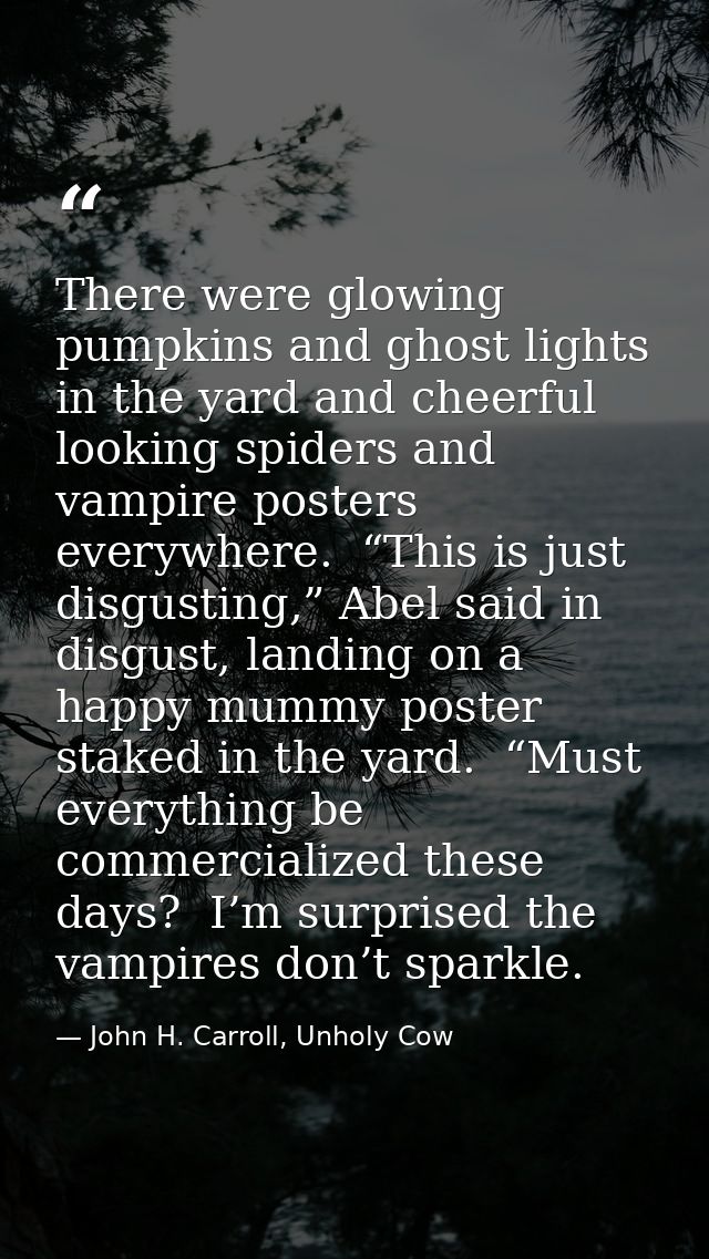 There were glowing pumpkins and ghost lights in the yard and cheerful looking spiders and vampire posters everywhere.  “ — John H. Carroll, Unholy Cow
