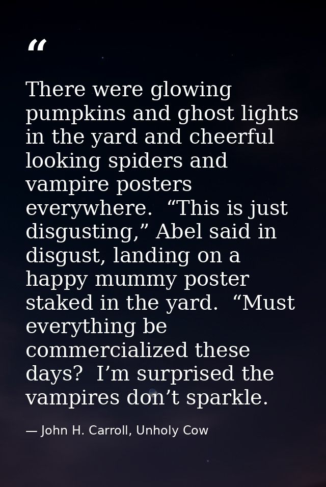 There were glowing pumpkins and ghost lights in the yard and cheerful looking spiders and vampire posters everywhere.  “ — John H. Carroll, Unholy Cow