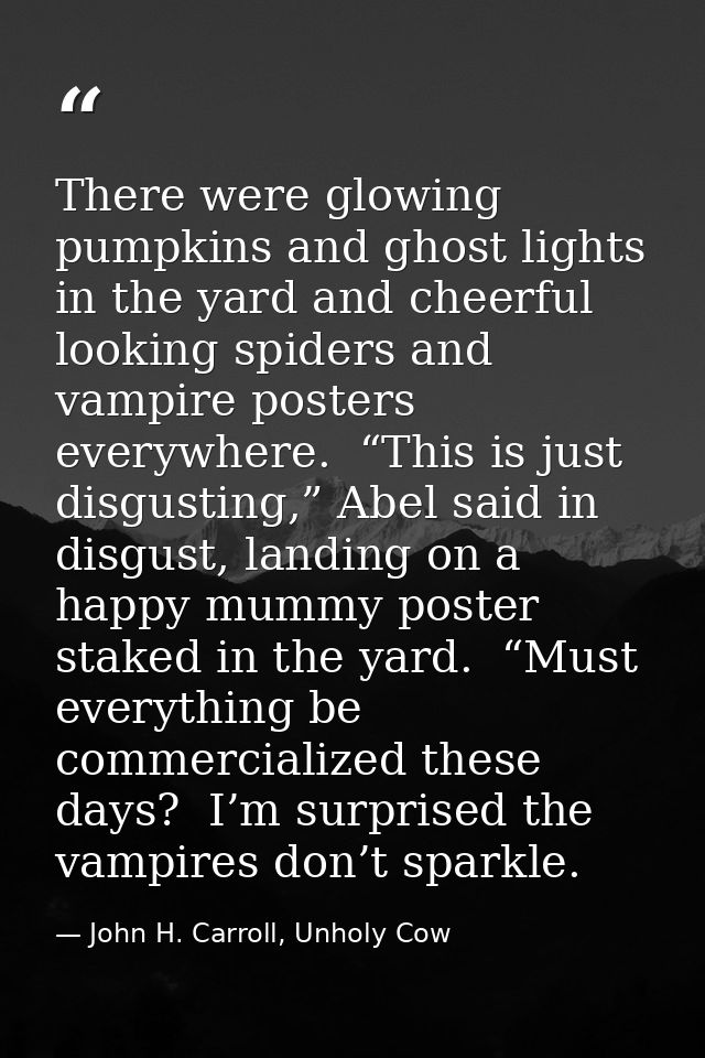 There were glowing pumpkins and ghost lights in the yard and cheerful looking spiders and vampire posters everywhere.  “ — John H. Carroll, Unholy Cow
