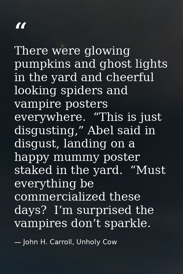 There were glowing pumpkins and ghost lights in the yard and cheerful looking spiders and vampire posters everywhere.  “ — John H. Carroll, Unholy Cow