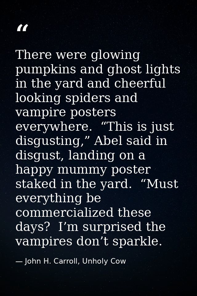 There were glowing pumpkins and ghost lights in the yard and cheerful looking spiders and vampire posters everywhere.  “ — John H. Carroll, Unholy Cow