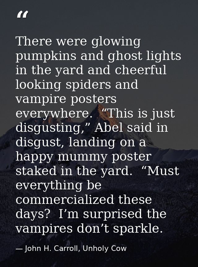 There were glowing pumpkins and ghost lights in the yard and cheerful looking spiders and vampire posters everywhere.  “ — John H. Carroll, Unholy Cow