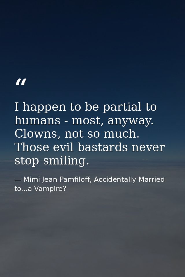 I happen to be partial to humans - most, anyway. Clowns, not so much. Those evil bastards never stop smiling. — Mimi Jean Pamfiloff, Accidentally Married to...a Vampire?