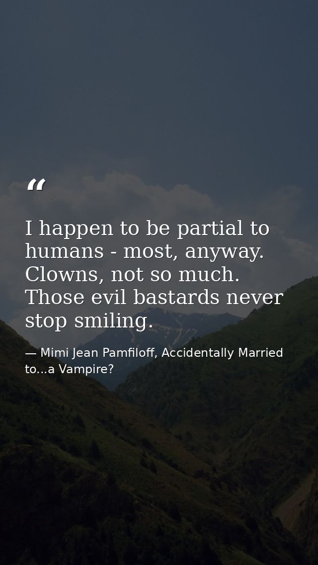 I happen to be partial to humans - most, anyway. Clowns, not so much. Those evil bastards never stop smiling. — Mimi Jean Pamfiloff, Accidentally Married to...a Vampire?