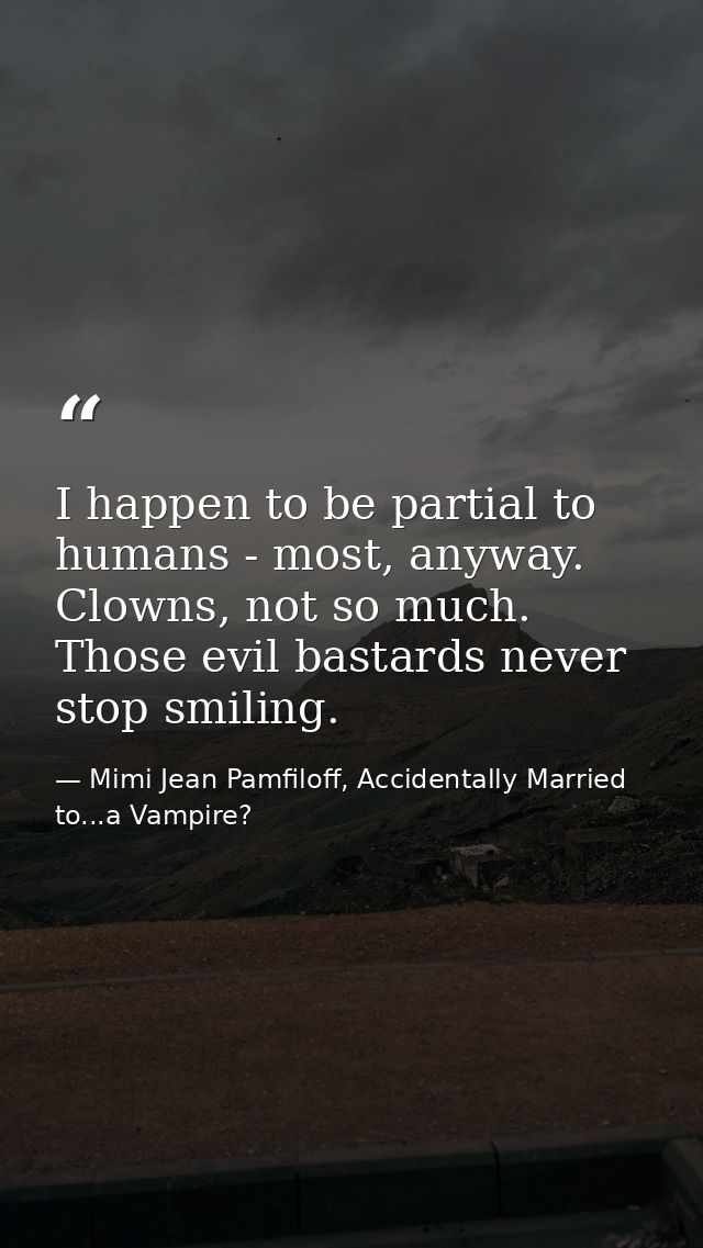 I happen to be partial to humans - most, anyway. Clowns, not so much. Those evil bastards never stop smiling. — Mimi Jean Pamfiloff, Accidentally Married to...a Vampire?
