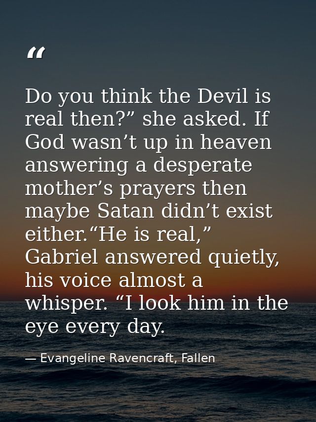 Do you think the Devil is real then?” she asked. If God wasn’t up in heaven answering a desperate mother’s prayers then  — Evangeline Ravencraft, Fallen