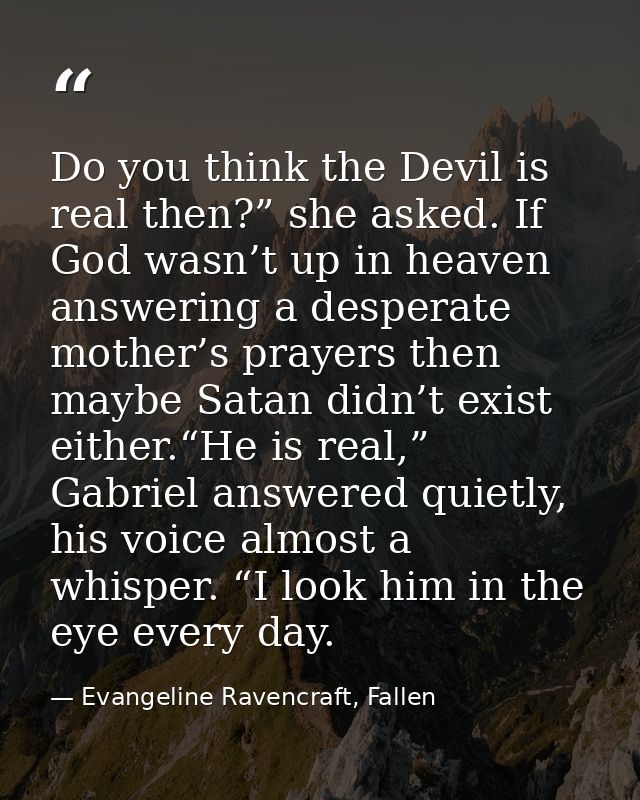Do you think the Devil is real then?” she asked. If God wasn’t up in heaven answering a desperate mother’s prayers then  — Evangeline Ravencraft, Fallen