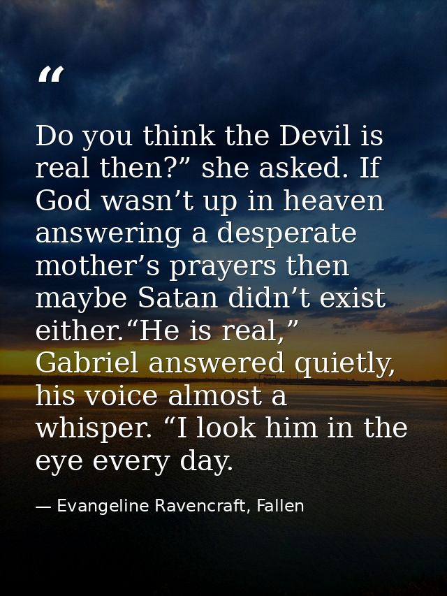 Do you think the Devil is real then?” she asked. If God wasn’t up in heaven answering a desperate mother’s prayers then  — Evangeline Ravencraft, Fallen