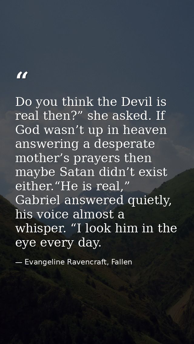 Do you think the Devil is real then?” she asked. If God wasn’t up in heaven answering a desperate mother’s prayers then  — Evangeline Ravencraft, Fallen