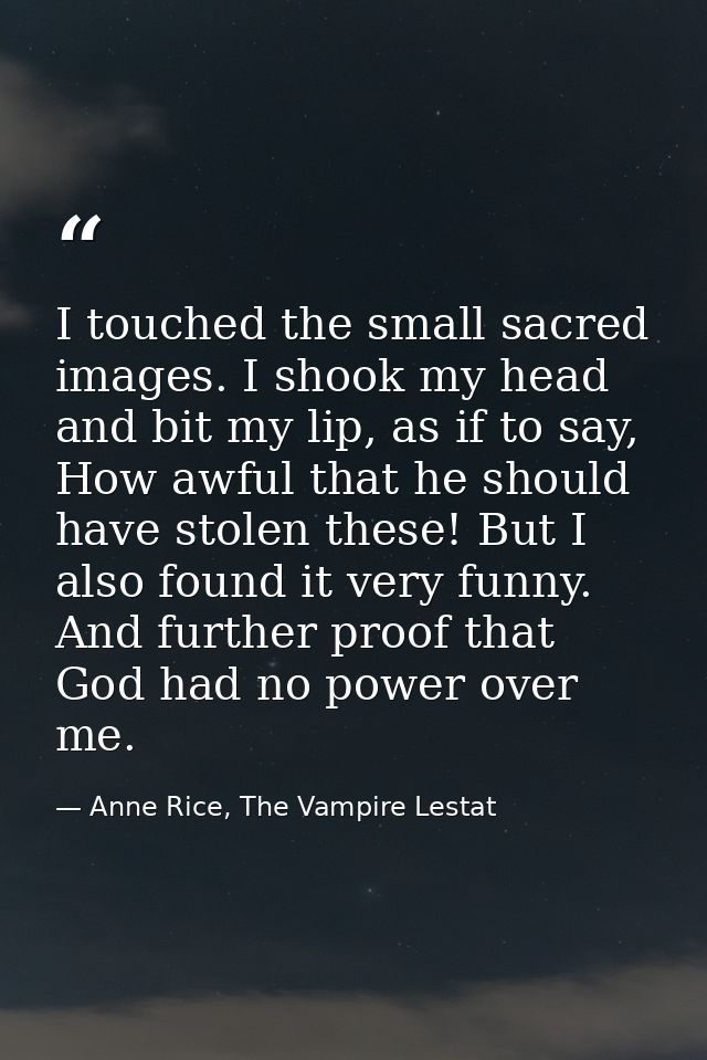 I touched the small sacred images. I shook my head and bit my lip, as if to say, How awful that he should have stolen th — Anne Rice, The Vampire Lestat