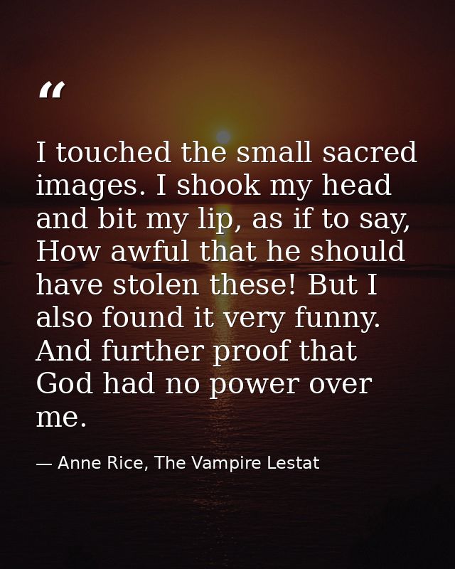I touched the small sacred images. I shook my head and bit my lip, as if to say, How awful that he should have stolen th — Anne Rice, The Vampire Lestat