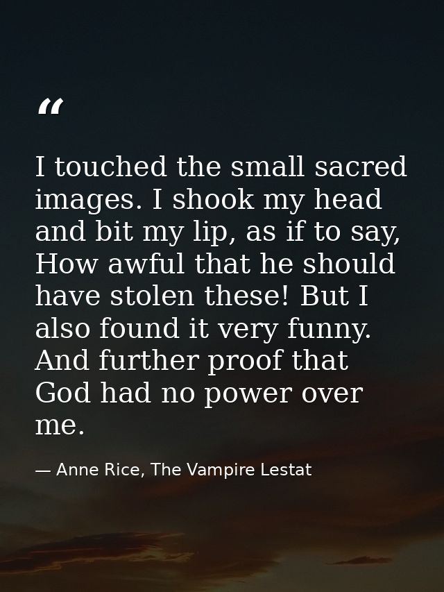 I touched the small sacred images. I shook my head and bit my lip, as if to say, How awful that he should have stolen th — Anne Rice, The Vampire Lestat