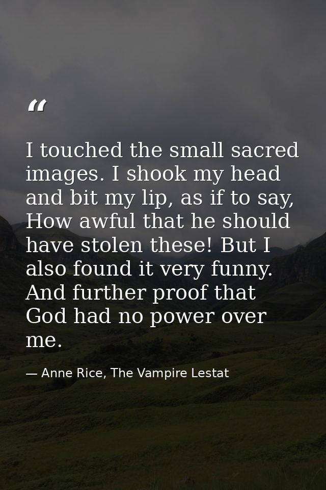 I touched the small sacred images. I shook my head and bit my lip, as if to say, How awful that he should have stolen th — Anne Rice, The Vampire Lestat
