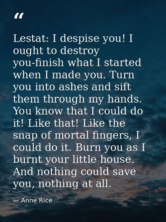 Lestat: I despise you! I ought to destroy you-finish what I started when I made you. Turn you into ashes and sift them t — Anne Rice