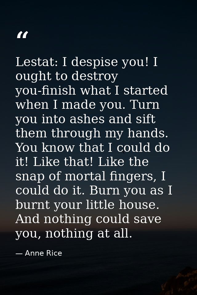 Lestat: I despise you! I ought to destroy you-finish what I started when I made you. Turn you into ashes and sift them t — Anne Rice