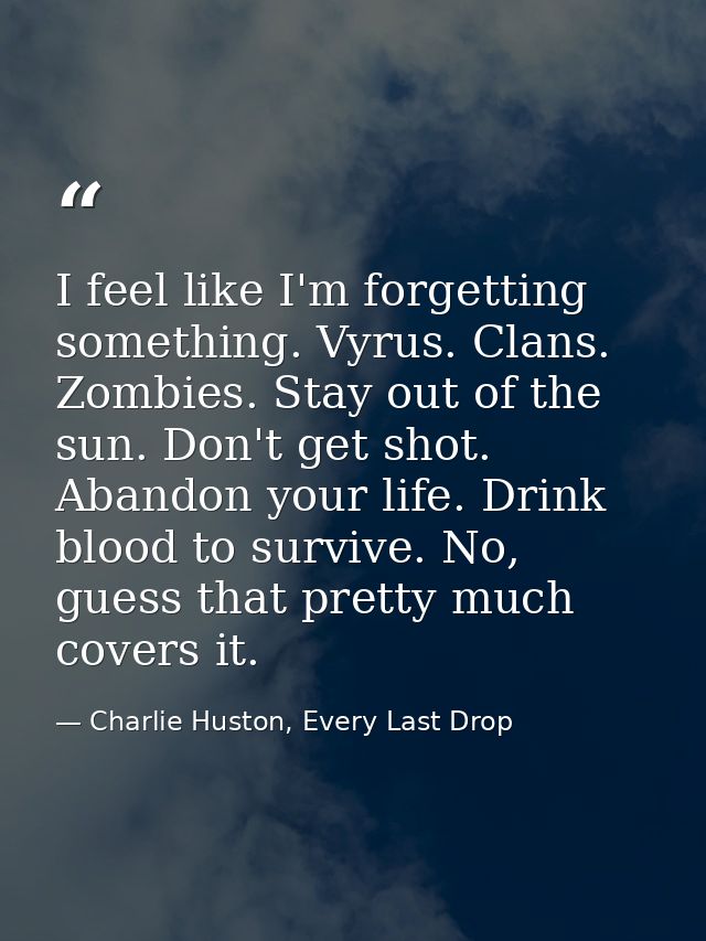 I feel like I'm forgetting something. Vyrus. Clans. Zombies. Stay out of the sun. Don't get shot. Abandon your life. Dri — Charlie Huston, Every Last Drop