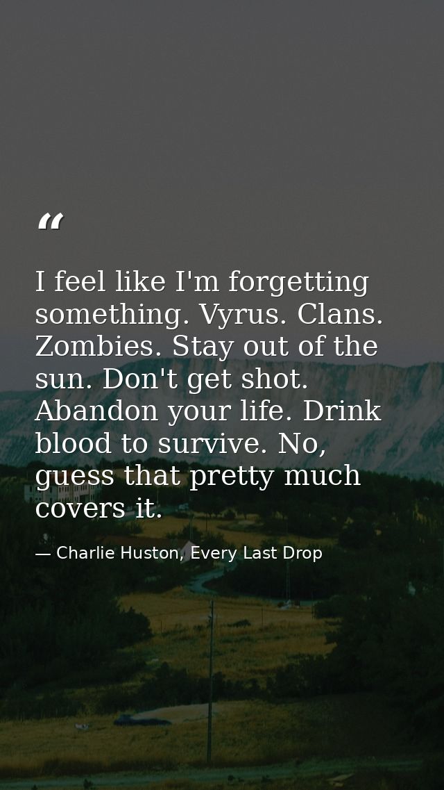 I feel like I'm forgetting something. Vyrus. Clans. Zombies. Stay out of the sun. Don't get shot. Abandon your life. Dri — Charlie Huston, Every Last Drop