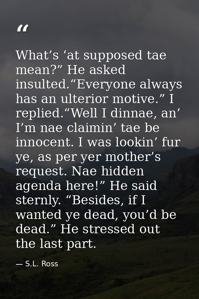 What’s ‘at supposed tae mean?” He asked insulted.“Everyone always has an ulterior motive.” I replied.“Well I dinnae, an’ — S.L. Ross
