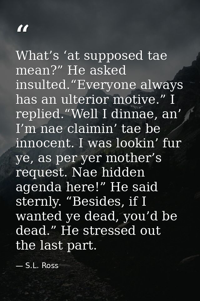 What’s ‘at supposed tae mean?” He asked insulted.“Everyone always has an ulterior motive.” I replied.“Well I dinnae, an’ — S.L. Ross