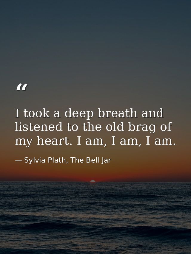 I took a deep breath and listened to the old brag of my heart. I am, I am, I am. — Sylvia Plath, The Bell Jar