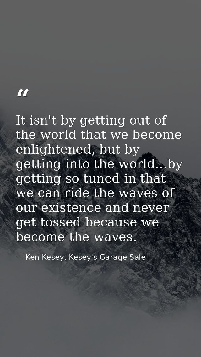 It isn't by getting out of the world that we become enlightened, but by getting into the world…by getting so tuned in th — Ken Kesey, Kesey's Garage Sale