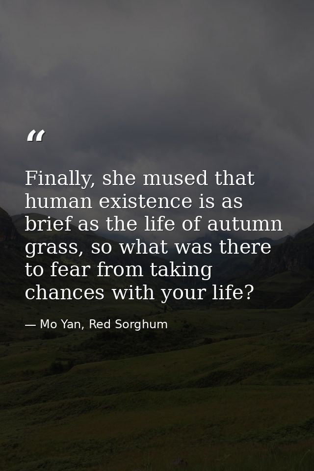 Finally, she mused that human existence is as brief as the life of autumn grass, so what was there to fear from taking c — Mo Yan, Red Sorghum