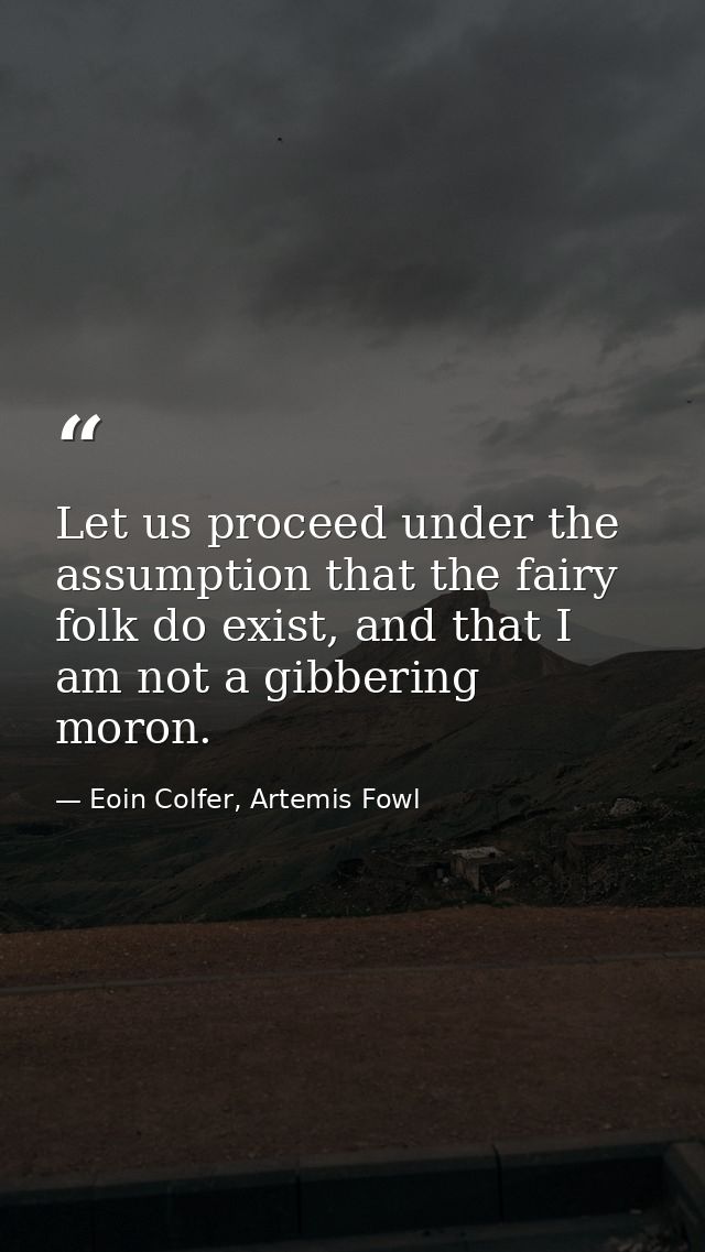 Let us proceed under the assumption that the fairy folk do exist, and that I am not a gibbering moron. — Eoin Colfer, Artemis Fowl