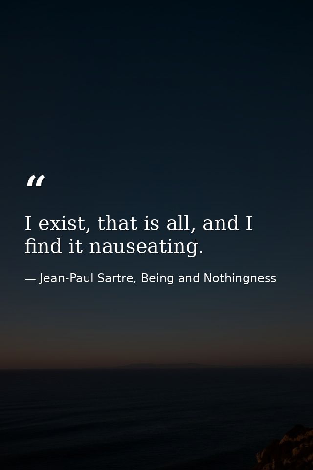 I exist, that is all, and I find it nauseating. — Jean-Paul Sartre, Being and Nothingness