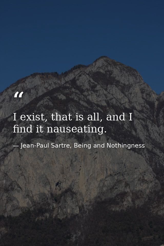 I exist, that is all, and I find it nauseating. — Jean-Paul Sartre, Being and Nothingness