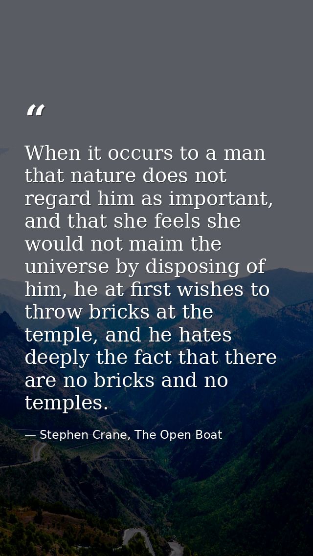 When it occurs to a man that nature does not regard him as important, and that she feels she would not maim the universe — Stephen Crane, The Open Boat
