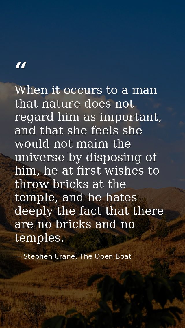 When it occurs to a man that nature does not regard him as important, and that she feels she would not maim the universe — Stephen Crane, The Open Boat