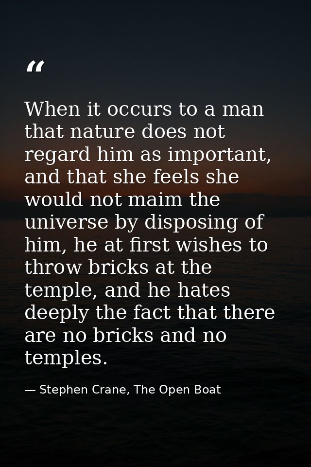When it occurs to a man that nature does not regard him as important, and that she feels she would not maim the universe — Stephen Crane, The Open Boat
